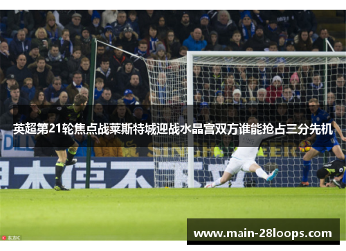 英超第21轮焦点战莱斯特城迎战水晶宫双方谁能抢占三分先机