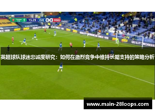 英超球队球迷忠诚度研究:如何在激烈竞争中维持长期支持的策略分析 英超球队球迷忠诚度研究:如何在激烈竞争中维持长期支持的策略分析