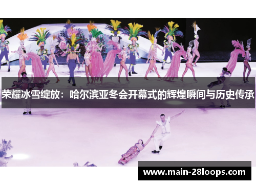 荣耀冰雪绽放：哈尔滨亚冬会开幕式的辉煌瞬间与历史传承