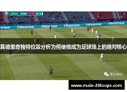 莫德里奇独特位置分析为何使他成为足球场上的绝对核心 莫德里奇独特位置分析为何使他成为足球场上的绝对核心