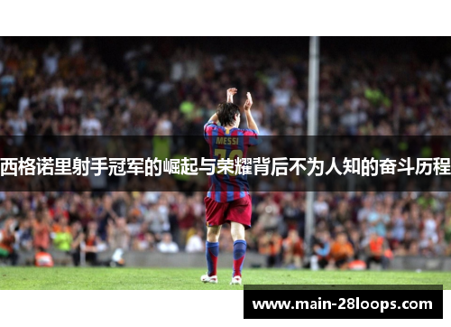 西格诺里射手冠军的崛起与荣耀背后不为人知的奋斗历程