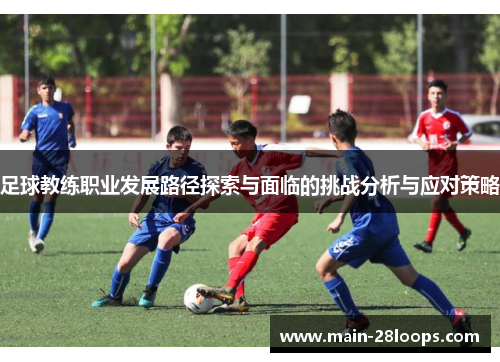 足球教练职业发展路径探索与面临的挑战分析与应对策略