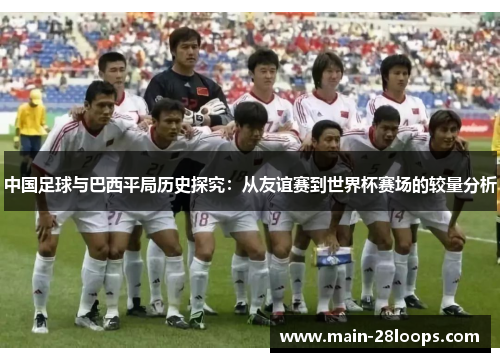中国足球与巴西平局历史探究：从友谊赛到世界杯赛场的较量分析