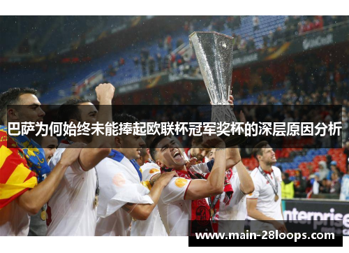 巴萨为何始终未能捧起欧联杯冠军奖杯的深层原因分析 巴萨为何始终未能捧起欧联杯冠军奖杯的深层原因分析