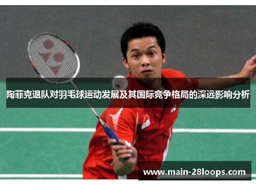 陶菲克退队对羽毛球运动发展及其国际竞争格局的深远影响分析