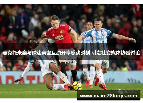 麦克托米奈与球迷亲密互动分享感动时刻 引发社交媒体热烈讨论