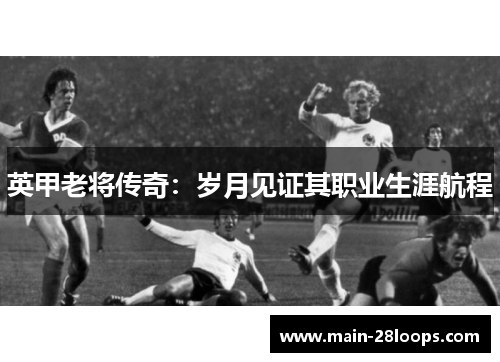 英甲老将传奇:岁月见证其职业生涯航程 英甲老将传奇:岁月见证其职业生涯航程