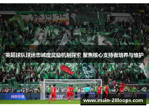 英超球队球迷忠诚度奖励机制探索 聚焦核心支持者培养与维护 英超球队球迷忠诚度奖励机制探索 聚焦核心支持者培养与维护