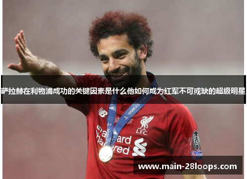 萨拉赫在利物浦成功的关键因素是什么他如何成为红军不可或缺的超级明星