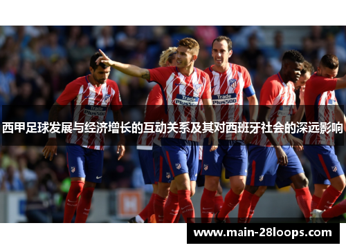 西甲足球发展与经济增长的互动关系及其对西班牙社会的深远影响 西甲足球发展与经济增长的互动关系及其对西班牙社会的深远影响