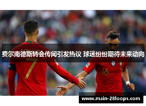 费尔南德斯转会传闻引发热议 球迷纷纷期待未来动向 费尔南德斯转会传闻引发热议 球迷纷纷期待未来动向