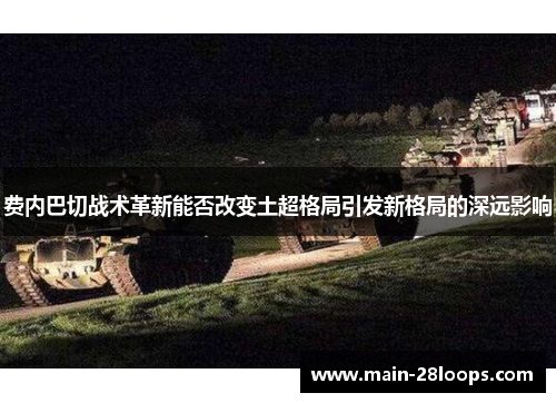 费内巴切战术革新能否改变土超格局引发新格局的深远影响 费内巴切战术革新能否改变土超格局引发新格局的深远影响