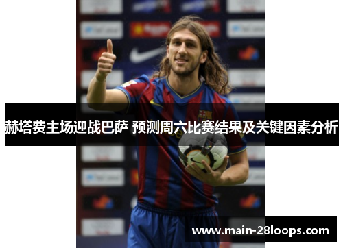赫塔费主场迎战巴萨 预测周六比赛结果及关键因素分析 赫塔费主场迎战巴萨 预测周六比赛结果及关键因素分析