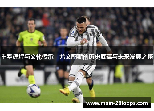 重塑辉煌与文化传承:尤文图斯的历史底蕴与未来发展之路 重塑辉煌与文化传承:尤文图斯的历史底蕴与未来发展之路