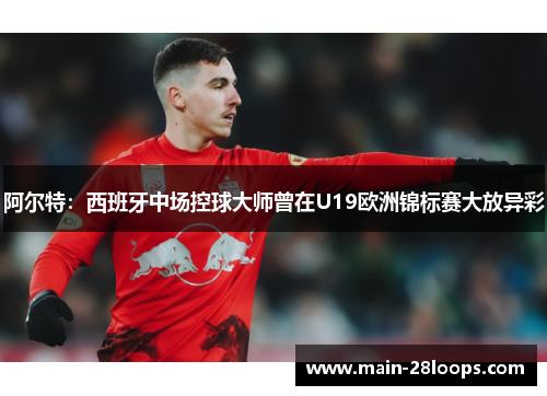 阿尔特:西班牙中场控球大师曾在U19欧洲锦标赛大放异彩 阿尔特:西班牙中场控球大师曾在U19欧洲锦标赛大放异彩