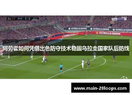 阿劳霍如何凭借出色防守技术稳固乌拉圭国家队后防线