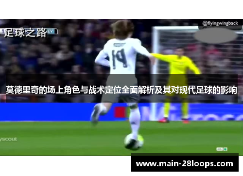 莫德里奇的场上角色与战术定位全面解析及其对现代足球的影响 莫德里奇的场上角色与战术定位全面解析及其对现代足球的影响