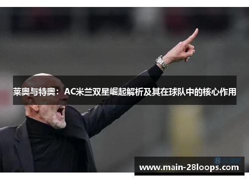莱奥与特奥:AC米兰双星崛起解析及其在球队中的核心作用 莱奥与特奥:AC米兰双星崛起解析及其在球队中的核心作用