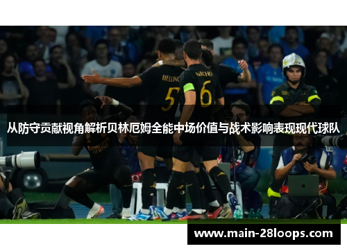 从防守贡献视角解析贝林厄姆全能中场价值与战术影响表现现代球队
