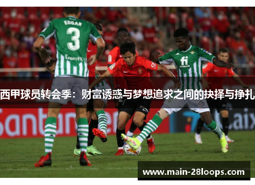 西甲球员转会季：财富诱惑与梦想追求之间的抉择与挣扎