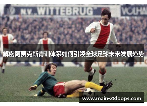 解密阿贾克斯青训体系如何引领全球足球未来发展趋势