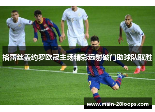 格蕾丝盖约罗欧冠主场精彩远射破门助球队取胜