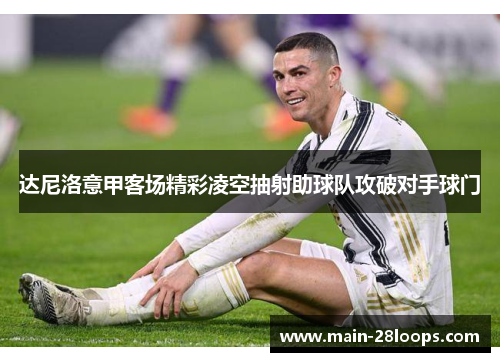 达尼洛意甲客场精彩凌空抽射助球队攻破对手球门