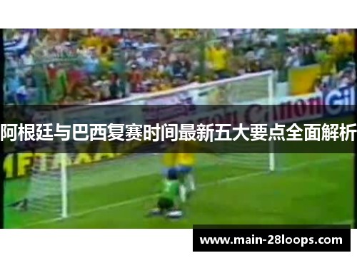 阿根廷与巴西复赛时间最新五大要点全面解析