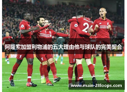 阿隆索加盟利物浦的五大理由他与球队的完美契合 阿隆索加盟利物浦的五大理由他与球队的完美契合
