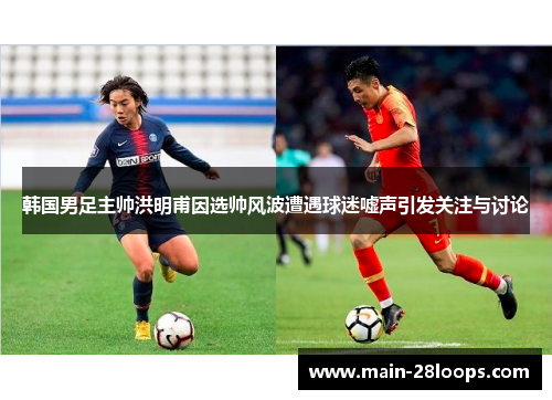 韩国男足主帅洪明甫因选帅风波遭遇球迷嘘声引发关注与讨论 韩国男足主帅洪明甫因选帅风波遭遇球迷嘘声引发关注与讨论