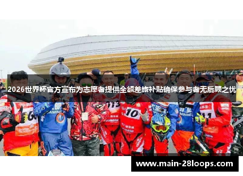 2026世界杯官方宣布为志愿者提供全额差旅补贴确保参与者无后顾之忧 2026世界杯官方宣布为志愿者提供全额差旅补贴确保参与者无后顾之忧